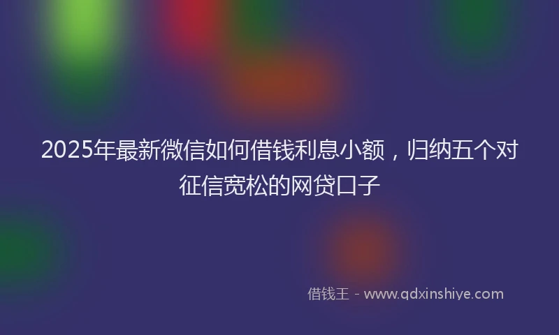 2025年最新微信如何借钱利息小额，归纳五个对征信宽松的网贷口子