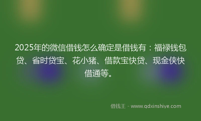 2025年的微信借钱怎么确定是借钱有：福禄钱包贷、省时贷宝、花小猪、借款宝快贷、现金侠快借通等。
