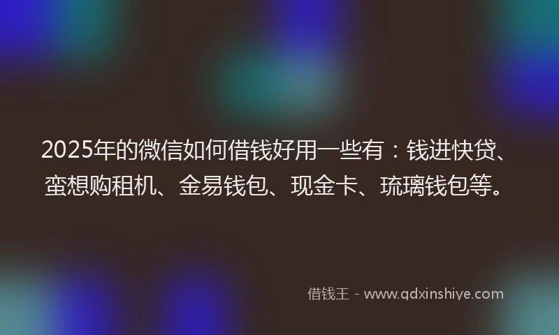 2025年的微信如何借钱好用一些有：钱进快贷、蛮想购租机、金易钱包、现金卡、琉璃钱包等。