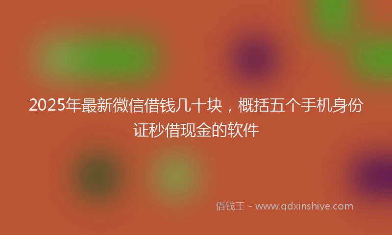 2025年最新微信借钱几十块，概括五个手机身份证秒借现金的软件