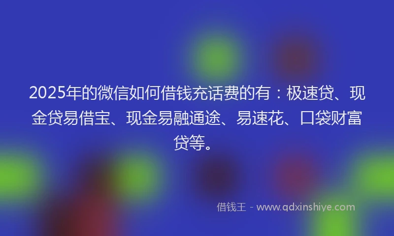 2025年的微信如何借钱充话费的有：极速贷、现金贷易借宝、现金易融通途、易速花、口袋财富贷等。
