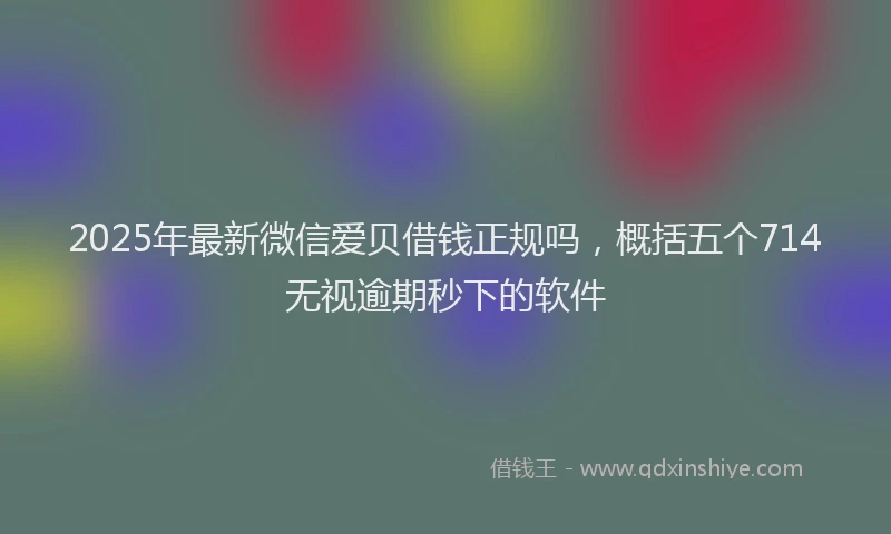 2025年最新微信爱贝借钱正规吗，概括五个714无视逾期秒下的软件