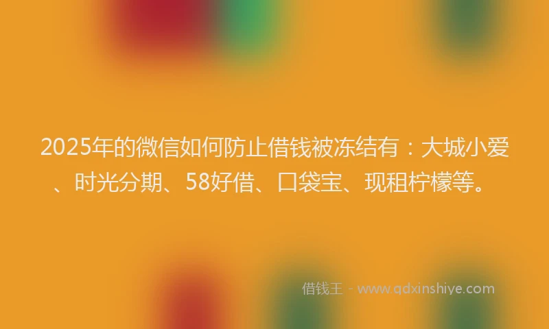 2025年的微信如何防止借钱被冻结有：大城小爱、时光分期、58好借、口袋宝、现租柠檬等。