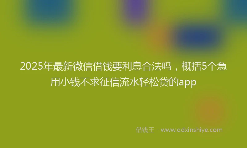 2025年最新微信借钱要利息合法吗，概括5个急用小钱不求征信流水轻松贷的app