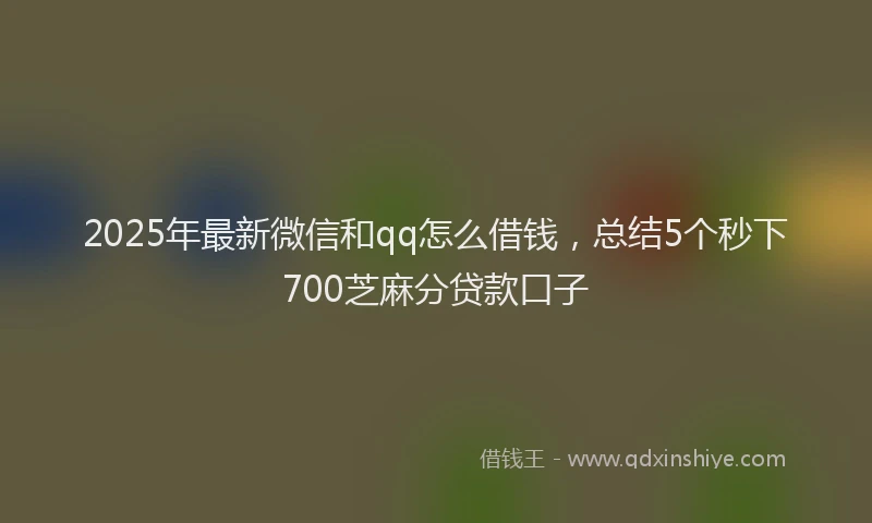 2025年最新微信和qq怎么借钱，总结5个秒下700芝麻分贷款口子