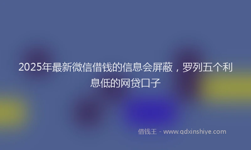 2025年最新微信借钱的信息会屏蔽，罗列五个利息低的网贷口子