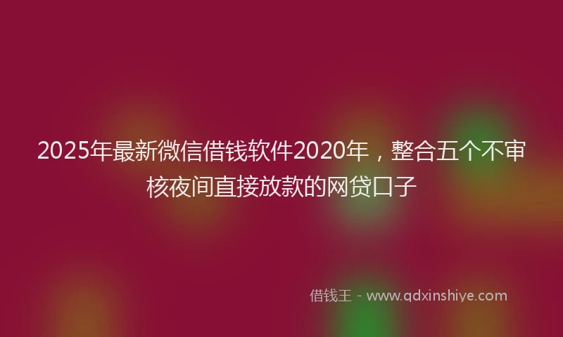 2025年最新微信借钱软件2020年，整合五个不审核夜间直接放款的网贷口子