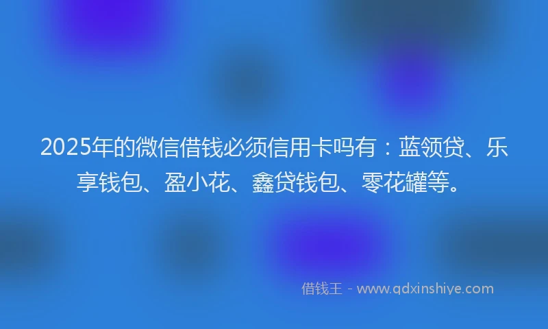 2025年的微信借钱必须信用卡吗有：蓝领贷、乐享钱包、盈小花、鑫贷钱包、零花罐等。