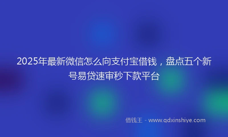 2025年最新微信怎么向支付宝借钱，盘点五个新号易贷速审秒下款平台