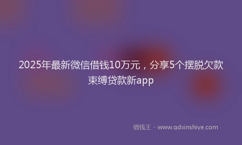 2025年最新微信借钱10万元，分享5个摆脱欠款束缚贷款新app