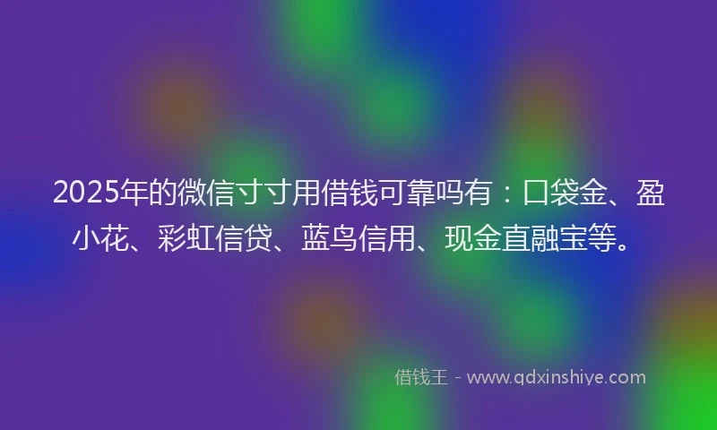 2025年的微信寸寸用借钱可靠吗有：口袋金、盈小花、彩虹信贷、蓝鸟信用、现金直融宝等。