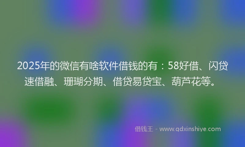 2025年的微信有啥软件借钱的有：58好借、闪贷速借融、珊瑚分期、借贷易贷宝、葫芦花等。