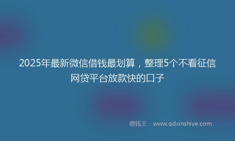 2025年最新微信借钱最划算，整理5个不看征信网贷平台放款快的口子