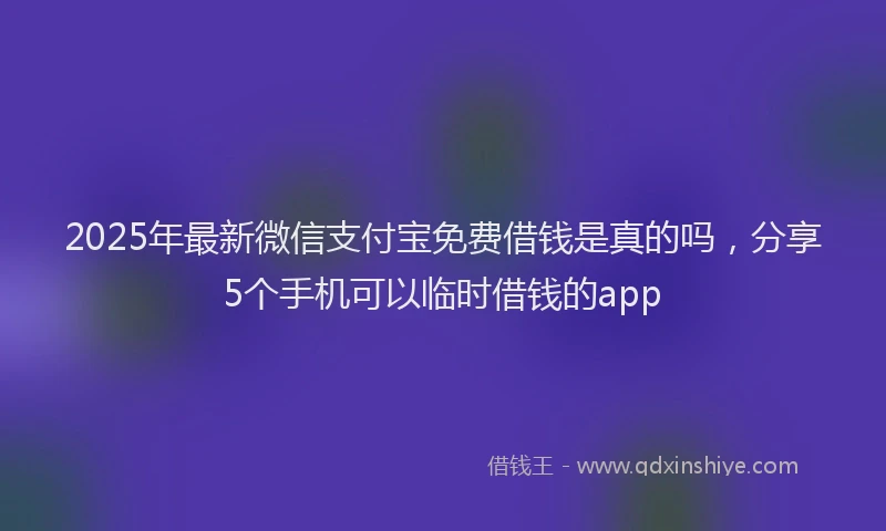 2025年最新微信支付宝免费借钱是真的吗，分享5个手机可以临时借钱的app