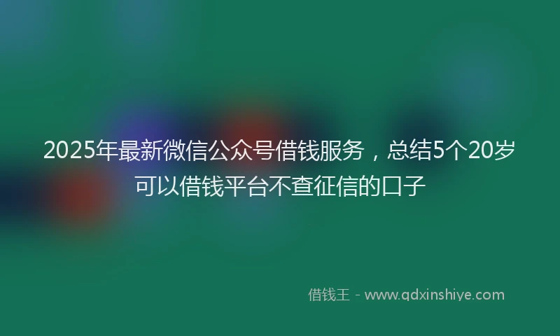 2025年最新微信公众号借钱服务，总结5个20岁可以借钱平台不查征信的口子