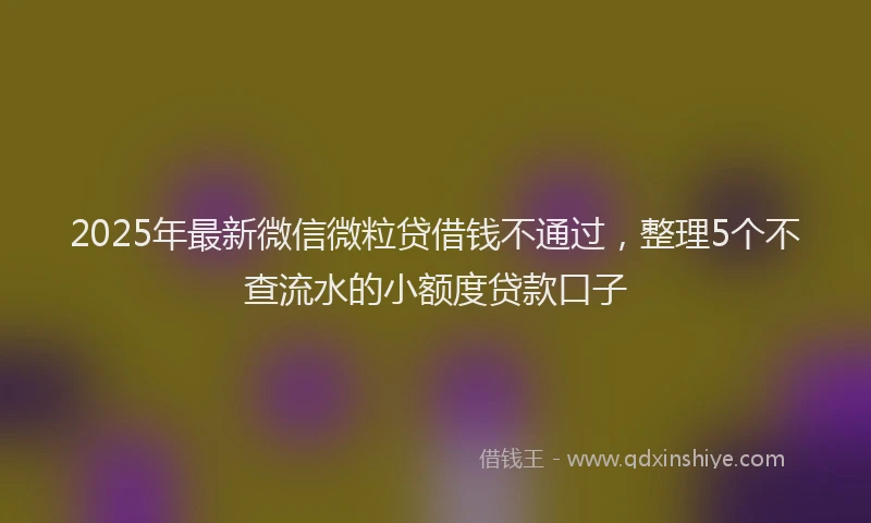 2025年最新微信微粒贷借钱不通过，整理5个不查流水的小额度贷款口子