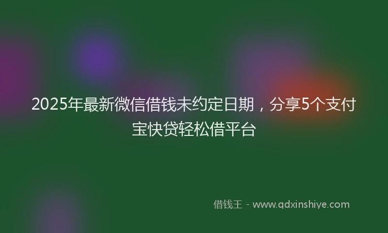 2025年最新微信借钱未约定日期，分享5个支付宝快贷轻松借平台