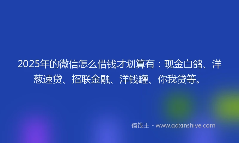 2025年的微信怎么借钱才划算有：现金白鸽、洋葱速贷、招联金融、洋钱罐、你我贷等。