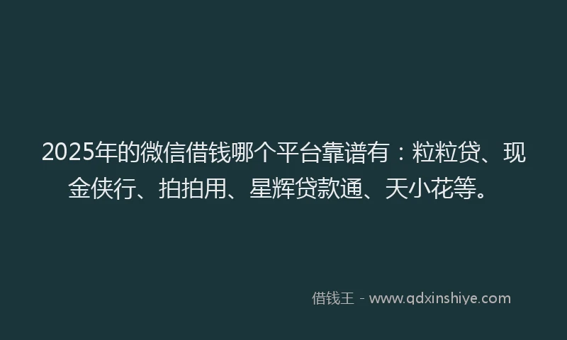 2025年的微信借钱哪个平台靠谱有：粒粒贷、现金侠行、拍拍用、星辉贷款通、天小花等。
