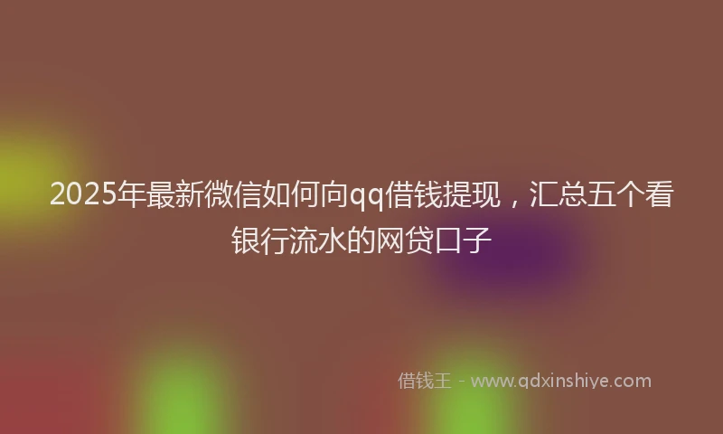 2025年最新微信如何向qq借钱提现，汇总五个看银行流水的网贷口子
