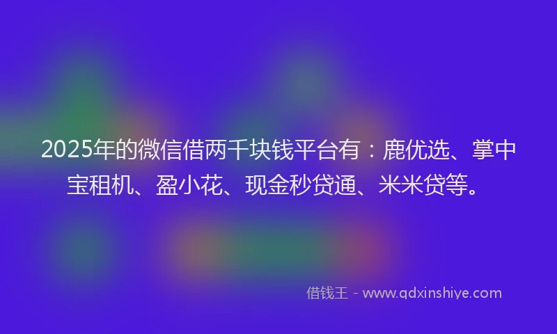 2025年的微信借两千块钱平台有：鹿优选、掌中宝租机、盈小花、现金秒贷通、米米贷等。
