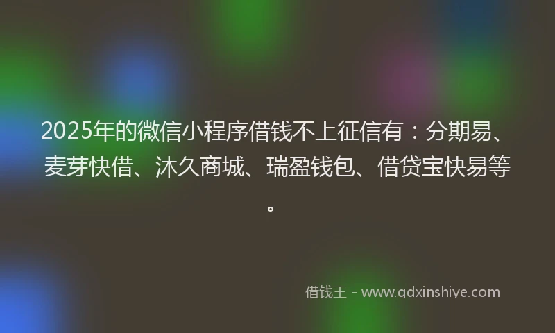 2025年的微信小程序借钱不上征信有：分期易、麦芽快借、沐久商城、瑞盈钱包、借贷宝快易等。