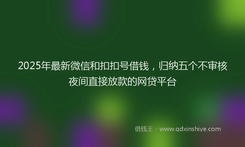 2025年最新微信和扣扣号借钱，归纳五个不审核夜间直接放款的网贷平台