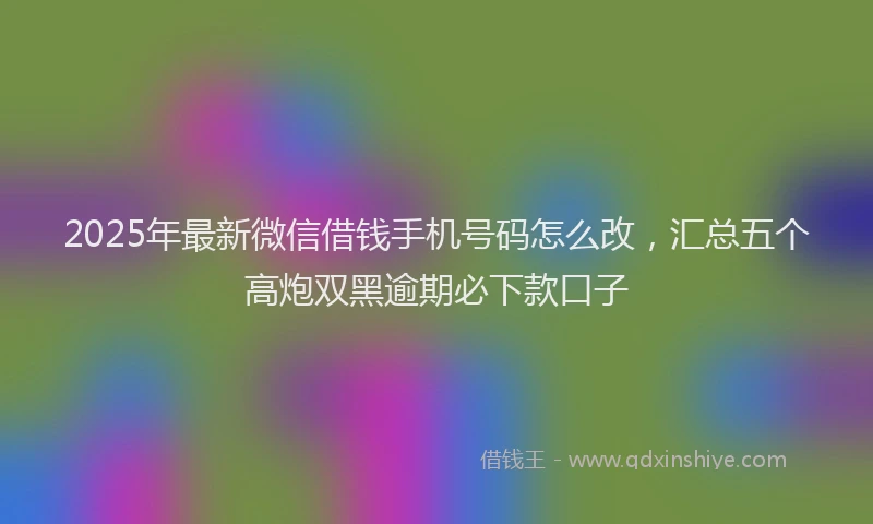 2025年最新微信借钱手机号码怎么改，汇总五个高炮双黑逾期必下款口子