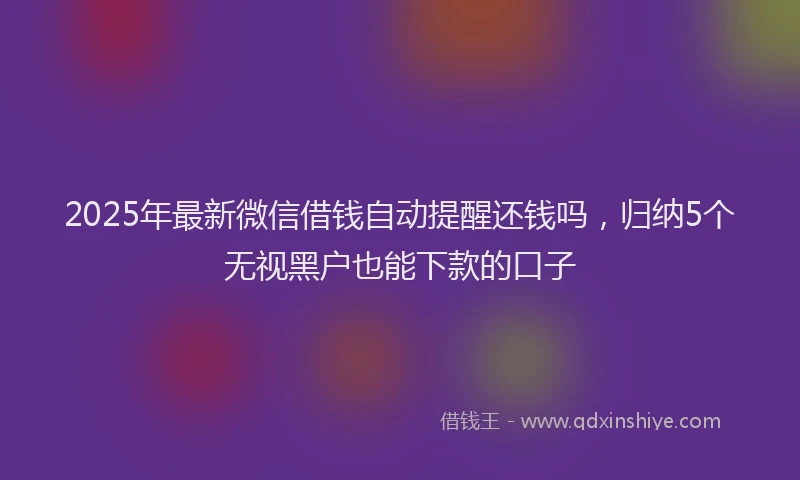 2025年最新微信借钱自动提醒还钱吗，归纳5个无视黑户也能下款的口子