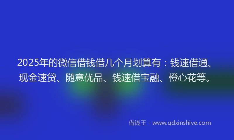 2025年的微信借钱借几个月划算有：钱速借通、现金速贷、随意优品、钱速借宝融、橙心花等。