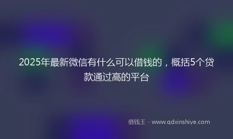2025年最新微信有什么可以借钱的，概括5个贷款通过高的平台