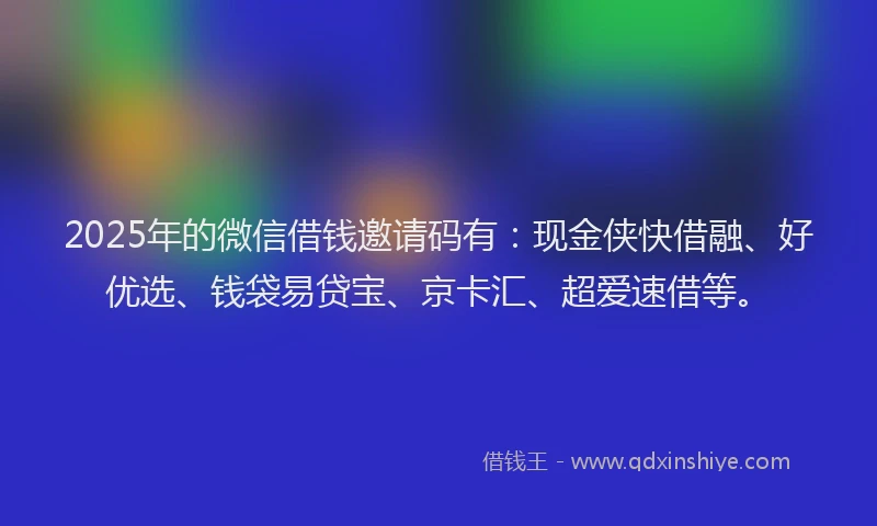 2025年的微信借钱邀请码有：现金侠快借融、好优选、钱袋易贷宝、京卡汇、超爱速借等。