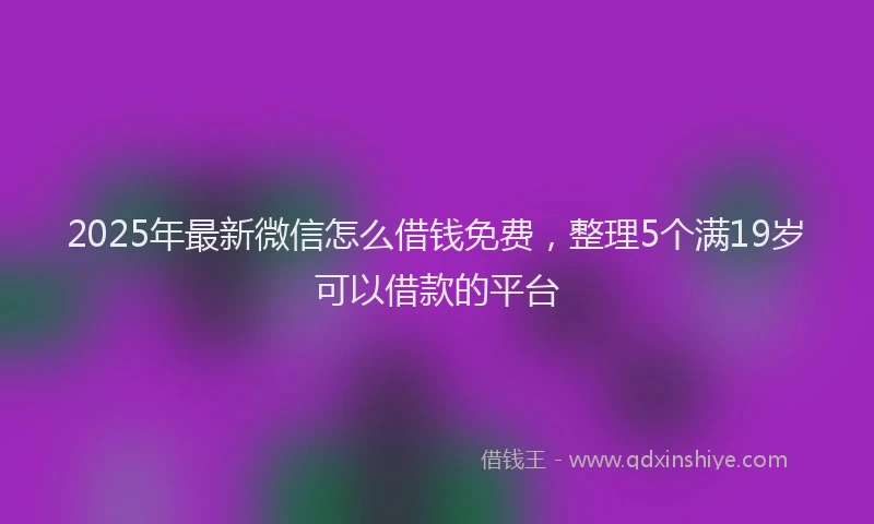 2025年最新微信怎么借钱免费，整理5个满19岁可以借款的平台