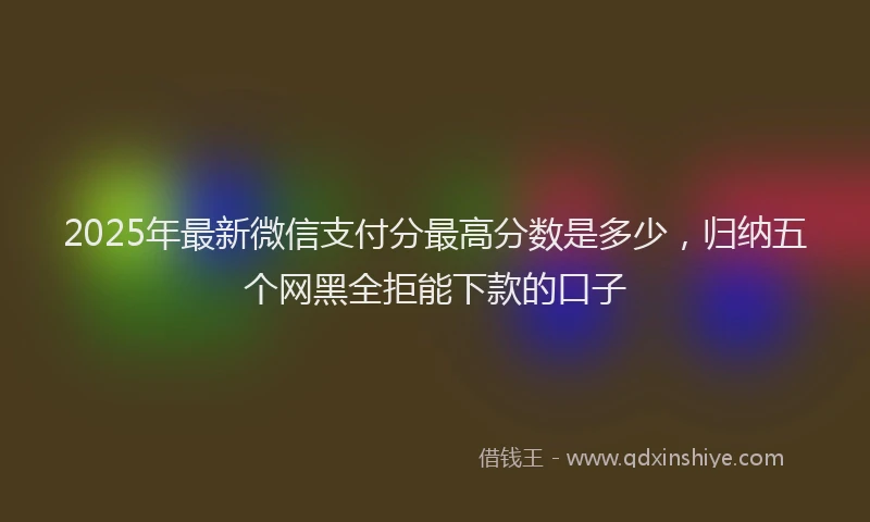 2025年最新微信支付分最高分数是多少，归纳五个网黑全拒能下款的口子