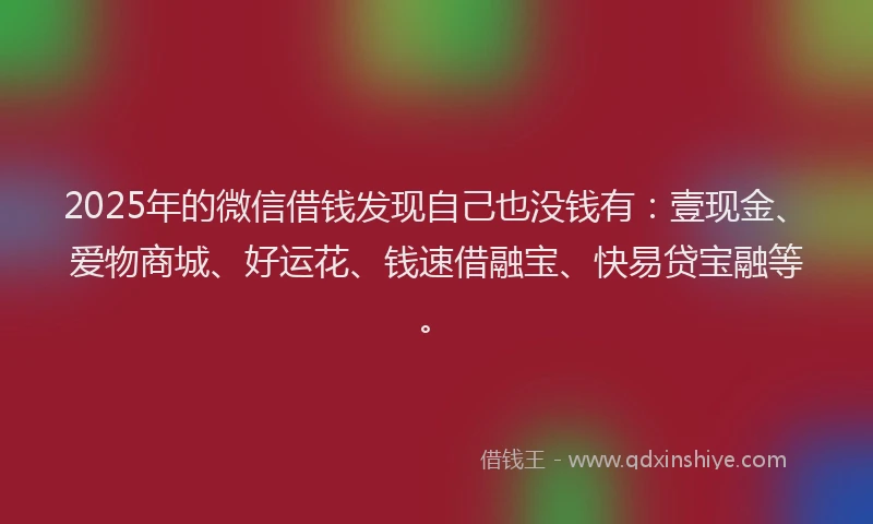 2025年的微信借钱发现自己也没钱有：壹现金、爱物商城、好运花、钱速借融宝、快易贷宝融等。