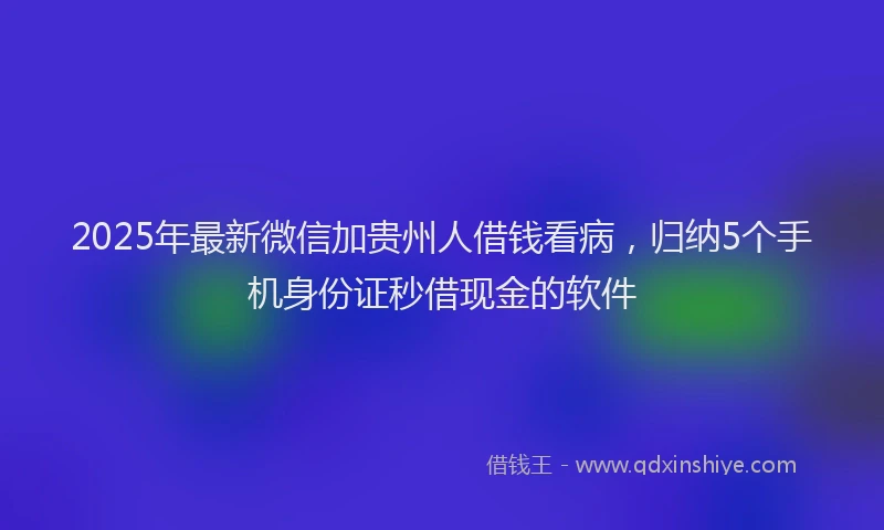 2025年最新微信加贵州人借钱看病，归纳5个手机身份证秒借现金的软件