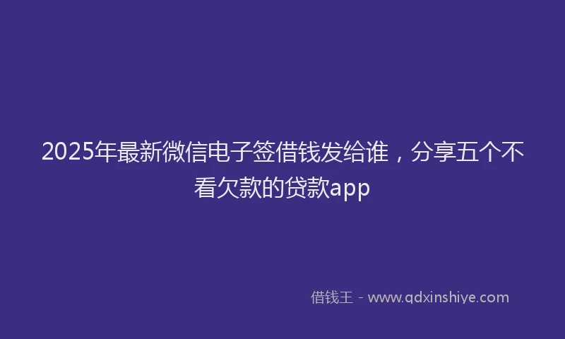 2025年最新微信电子签借钱发给谁，分享五个不看欠款的贷款app