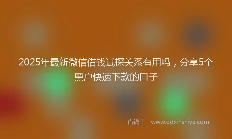2025年最新微信借钱试探关系有用吗，分享5个黑户快速下款的口子