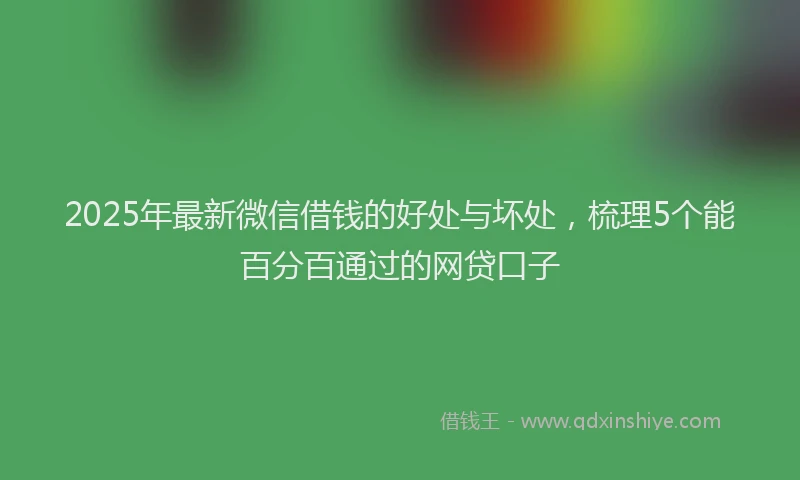 2025年最新微信借钱的好处与坏处，梳理5个能百分百通过的网贷口子
