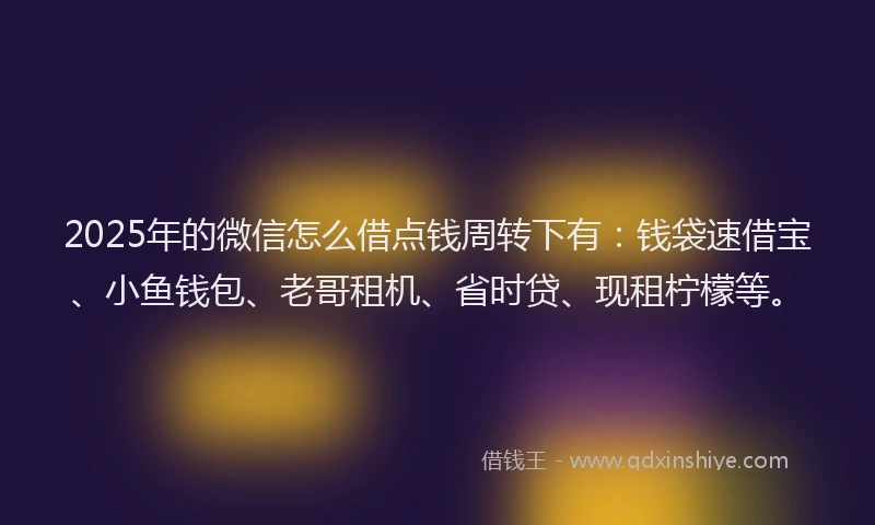 2025年的微信怎么借点钱周转下有：钱袋速借宝、小鱼钱包、老哥租机、省时贷、现租柠檬等。