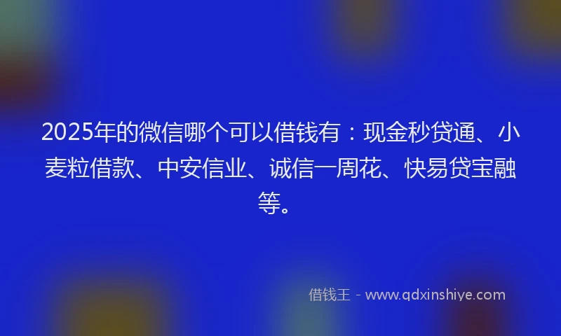 2025年的微信哪个可以借钱有：现金秒贷通、小麦粒借款、中安信业、诚信一周花、快易贷宝融等。