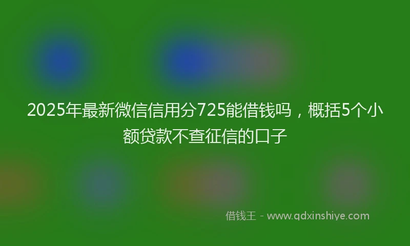 2025年最新微信信用分725能借钱吗，概括5个小额贷款不查征信的口子