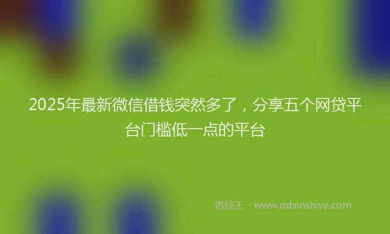 2025年最新微信借钱突然多了，分享五个网贷平台门槛低一点的平台