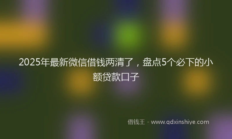 2025年最新微信借钱两清了，盘点5个必下的小额贷款口子