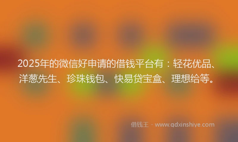 2025年的微信好申请的借钱平台有：轻花优品、洋葱先生、珍珠钱包、快易贷宝盒、理想给等。