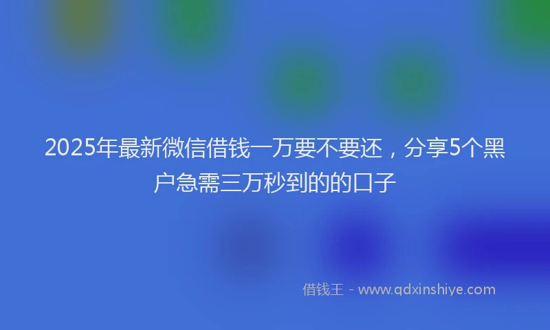 2025年最新微信借钱一万要不要还，分享5个黑户急需三万秒到的的口子