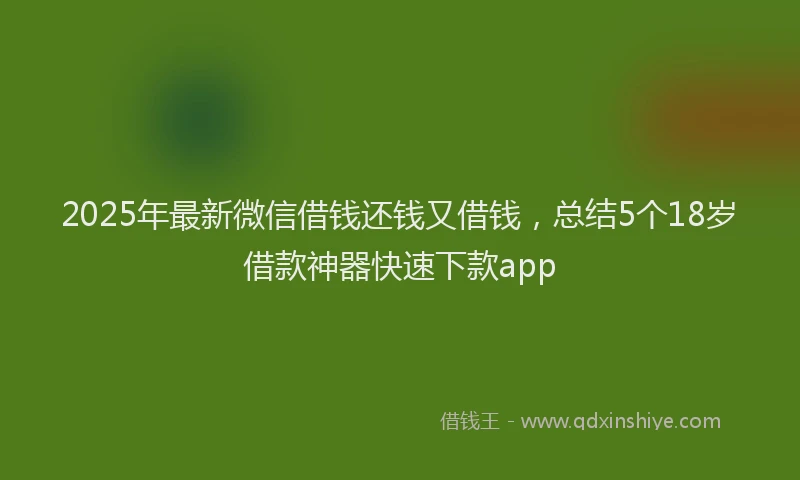 2025年最新微信借钱还钱又借钱，总结5个18岁借款神器快速下款app