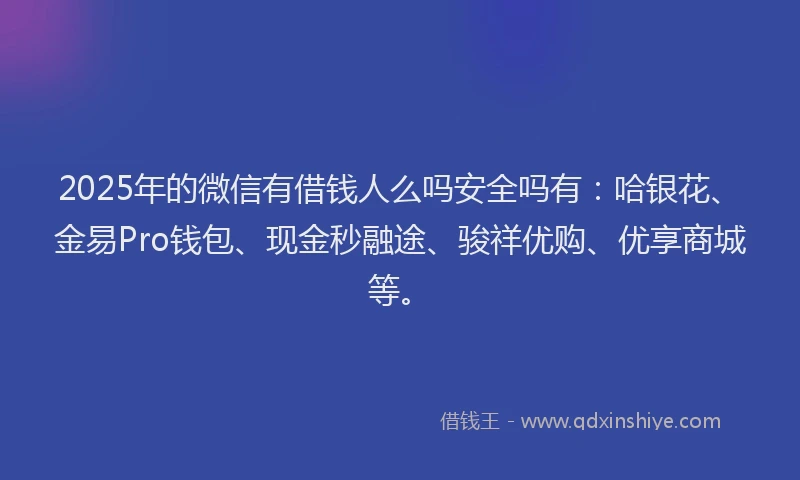 2025年的微信有借钱人么吗安全吗有：哈银花、金易Pro钱包、现金秒融途、骏祥优购、优享商城等。