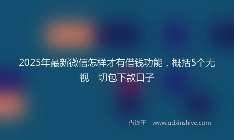 2025年最新微信怎样才有借钱功能，概括5个无视一切包下款口子