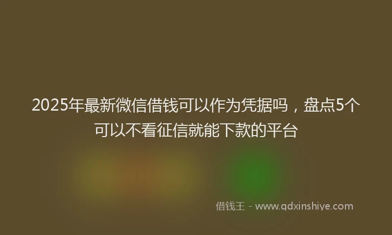 2025年最新微信借钱可以作为凭据吗，盘点5个可以不看征信就能下款的平台